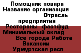 Помощник повара › Название организации ­ Fusion Service › Отрасль предприятия ­ Рестораны, фастфуд › Минимальный оклад ­ 14 000 - Все города Работа » Вакансии   . Удмуртская респ.,Сарапул г.